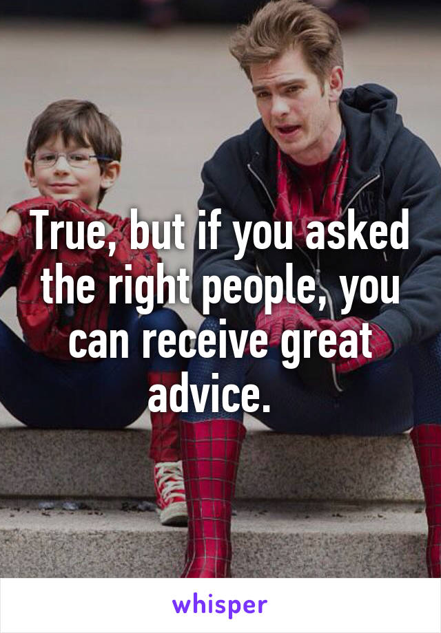 True, but if you asked the right people, you can receive great advice.  