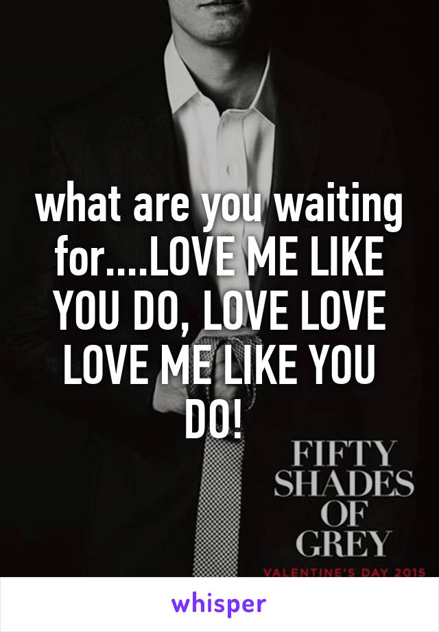 what are you waiting for....LOVE ME LIKE YOU DO, LOVE LOVE LOVE ME LIKE YOU DO! 