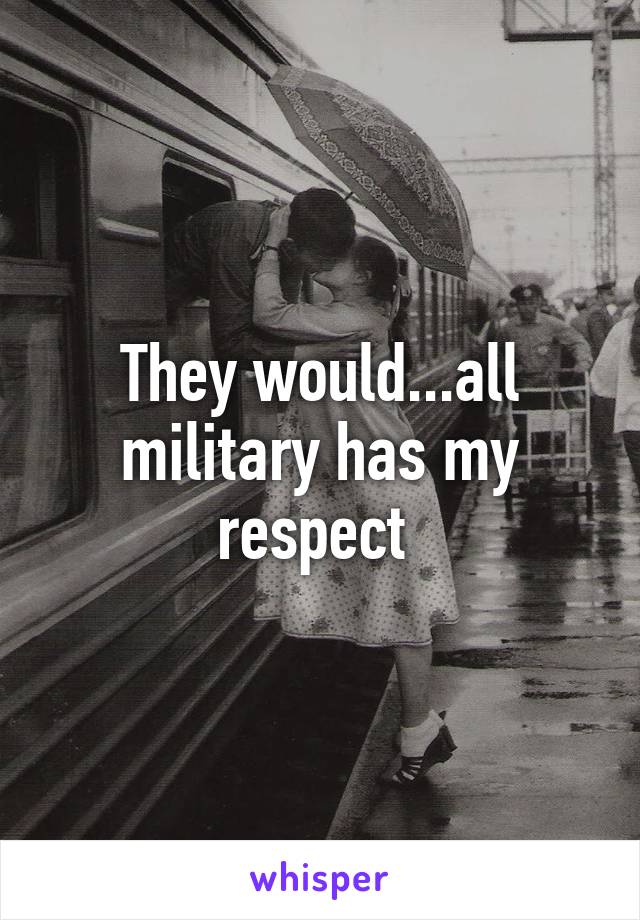 They would...all military has my respect 