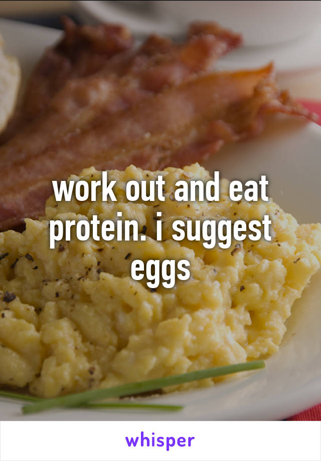 work out and eat protein. i suggest eggs