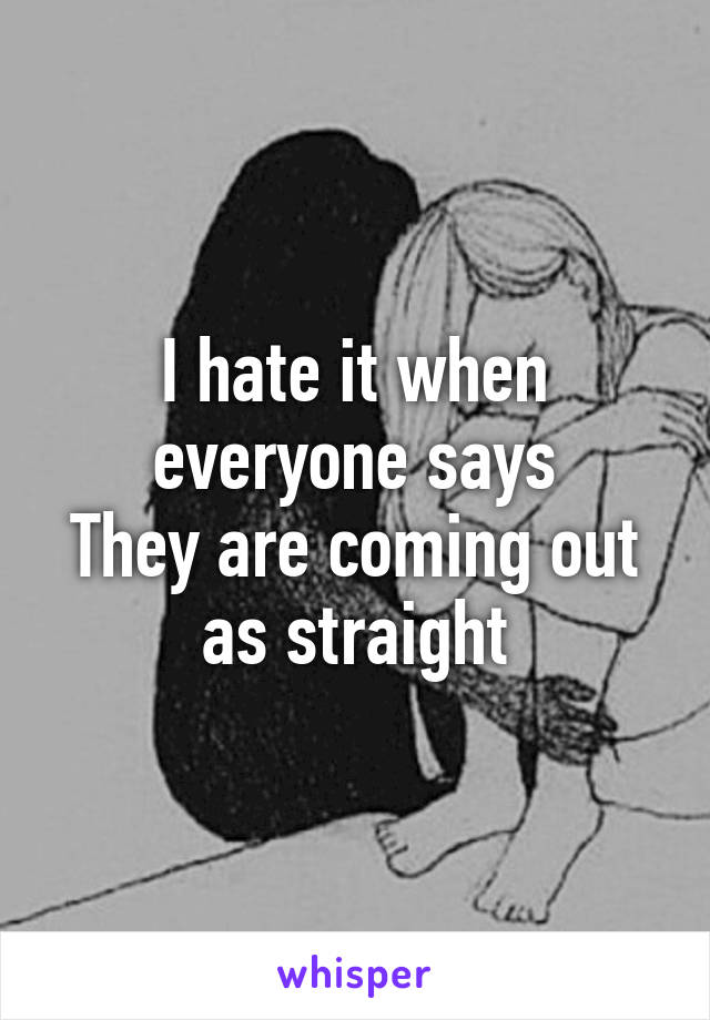 I hate it when everyone says
They are coming out as straight