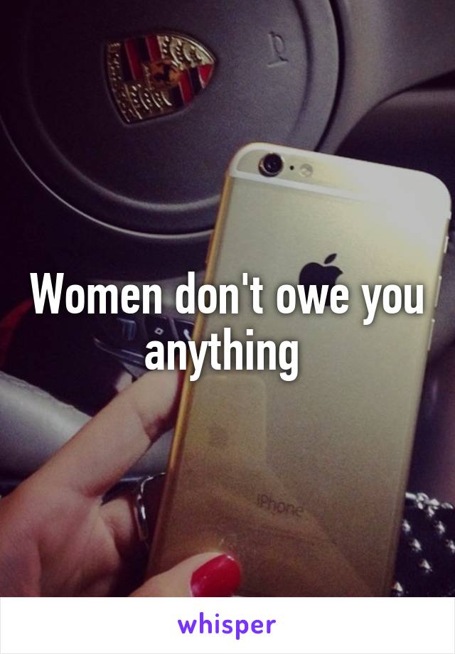 Women don't owe you anything 