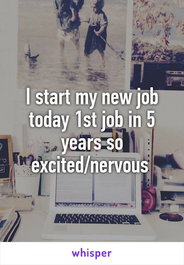 I start my new job today 1st job in 5 years so excited/nervous 