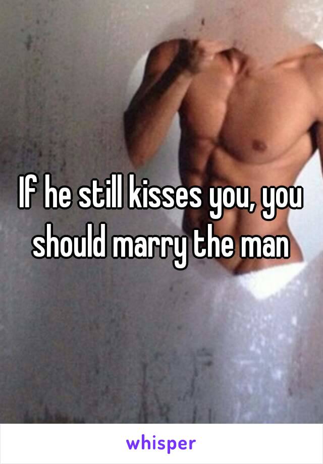 If he still kisses you, you should marry the man 