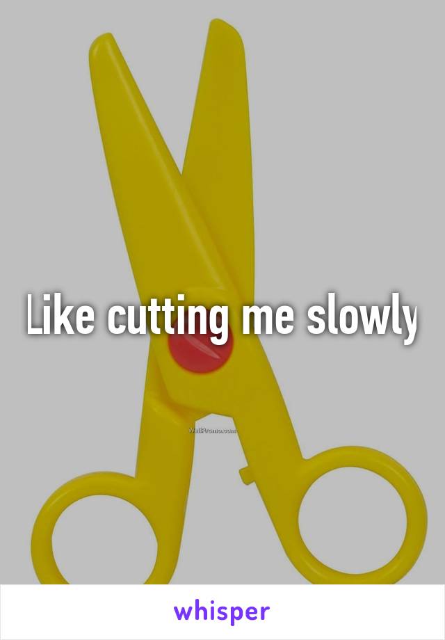 Like cutting me slowly