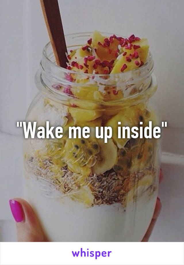 "Wake me up inside"