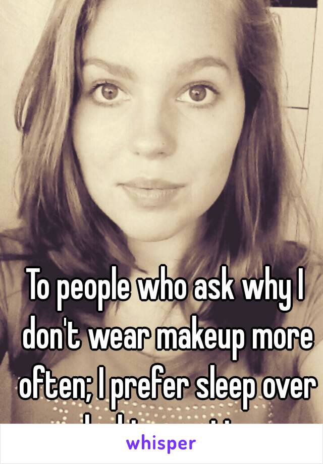 To people who ask why I don't wear makeup more often; I prefer sleep over looking pretty