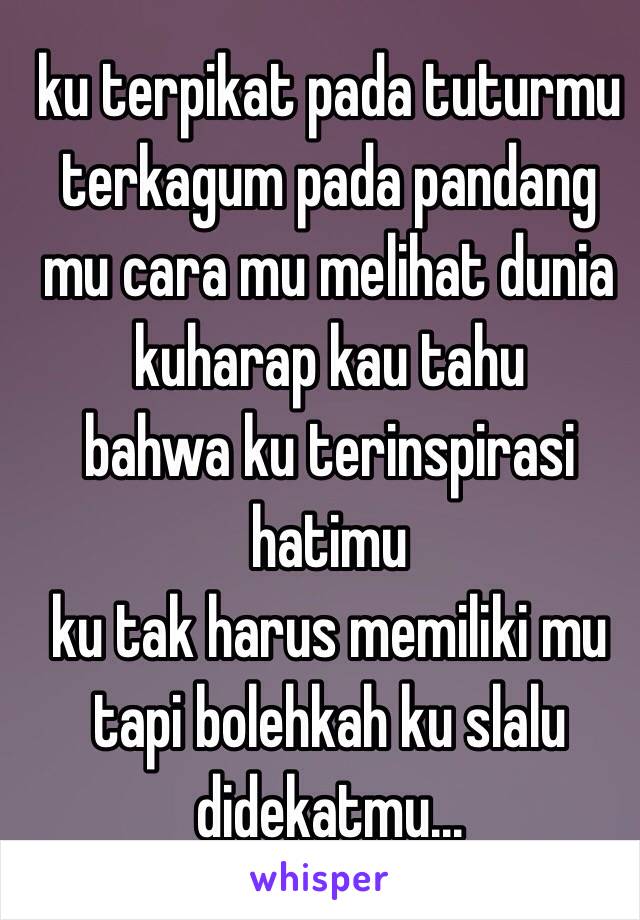 ku terpikat pada tuturmu
terkagum pada pandang mu cara mu melihat dunia
kuharap kau tahu
bahwa ku terinspirasi hatimu
ku tak harus memiliki mu
tapi bolehkah ku slalu didekatmu...