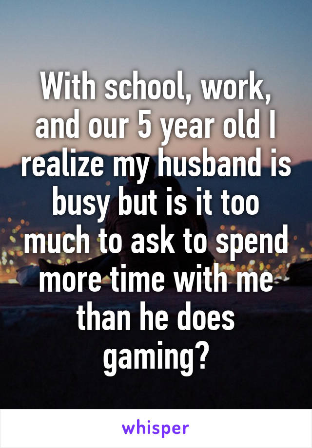 With school, work, and our 5 year old I realize my husband is busy but is it too much to ask to spend more time with me than he does gaming?