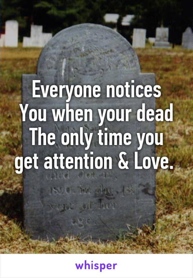 Everyone notices
You when your dead
The only time you get attention & Love.  