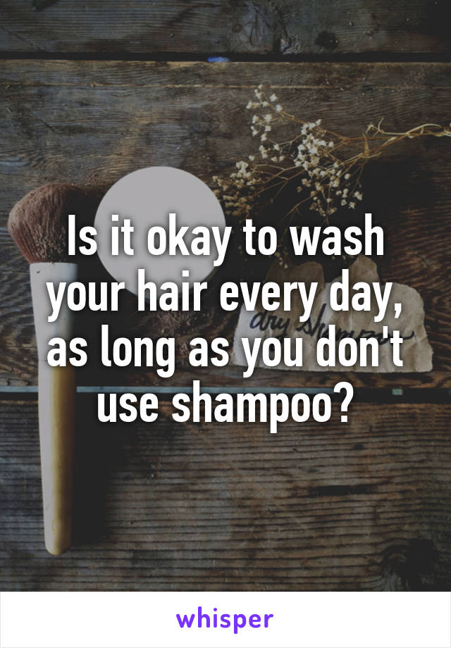 Is it okay to wash your hair every day, as long as you don't use shampoo?