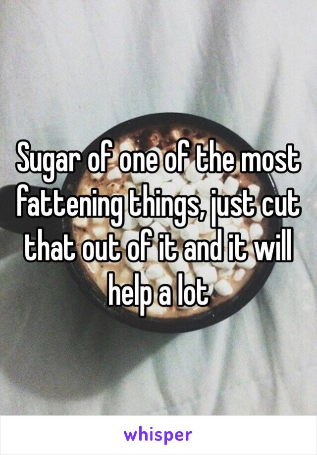 Sugar of one of the most fattening things, just cut that out of it and it will help a lot 