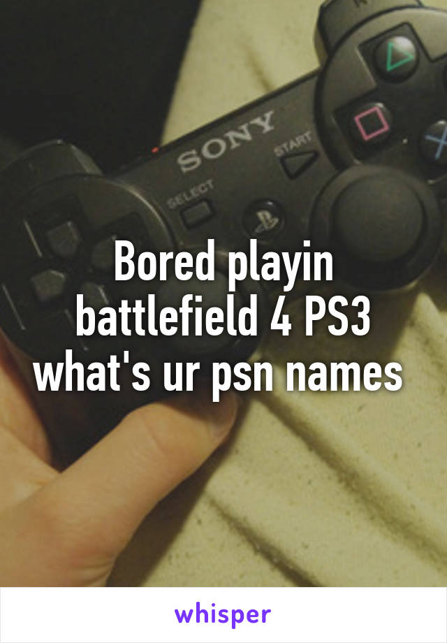 Bored playin battlefield 4 PS3 what's ur psn names 