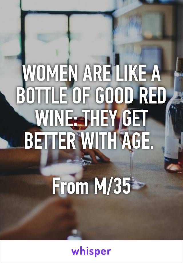 WOMEN ARE LIKE A BOTTLE OF GOOD RED WINE: THEY GET BETTER WITH AGE. 

From M/35