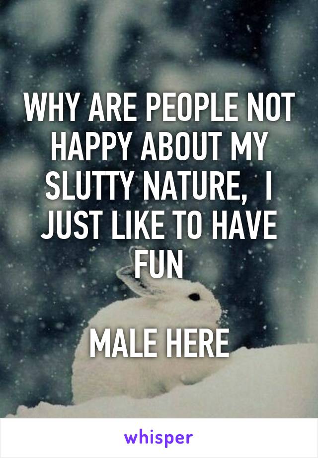 WHY ARE PEOPLE NOT HAPPY ABOUT MY SLUTTY NATURE,  I JUST LIKE TO HAVE FUN

MALE HERE