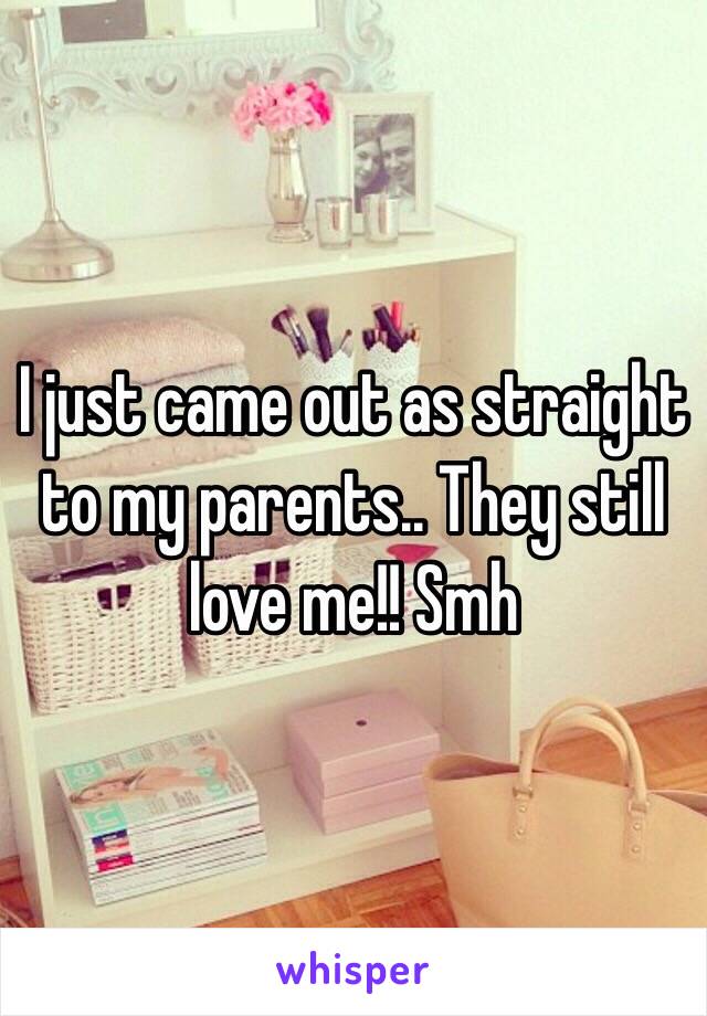 I just came out as straight to my parents.. They still love me!! Smh 