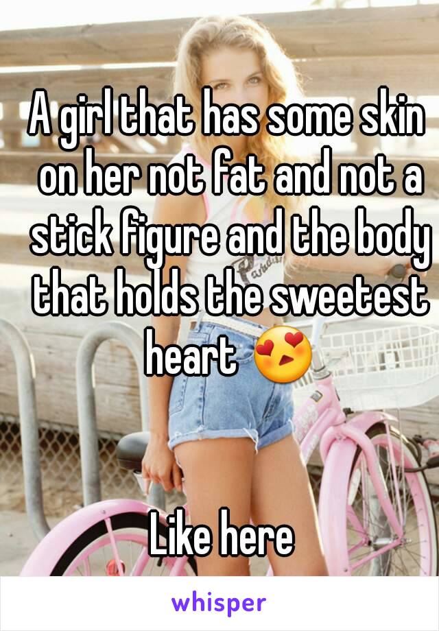 A girl that has some skin on her not fat and not a stick figure and the body that holds the sweetest heart 😍


Like here 