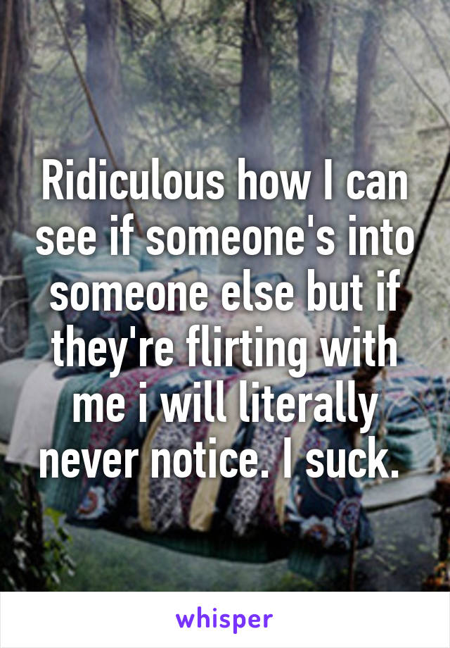 Ridiculous how I can see if someone's into someone else but if they're flirting with me i will literally never notice. I suck. 