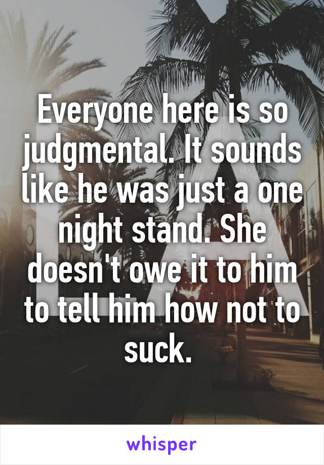 Everyone here is so judgmental. It sounds like he was just a one night stand. She doesn't owe it to him to tell him how not to suck. 