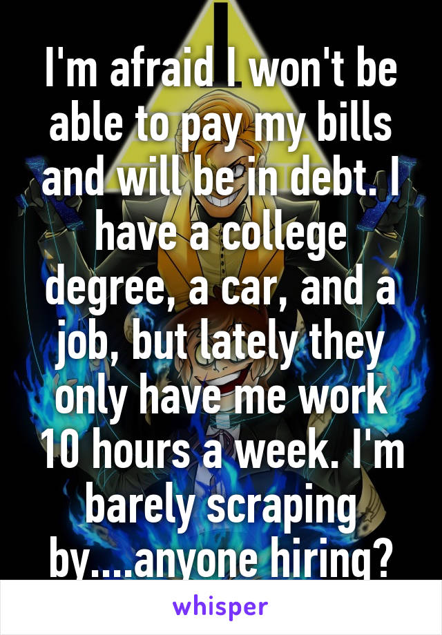 I'm afraid I won't be able to pay my bills and will be in debt. I have a college degree, a car, and a job, but lately they only have me work 10 hours a week. I'm barely scraping by....anyone hiring?