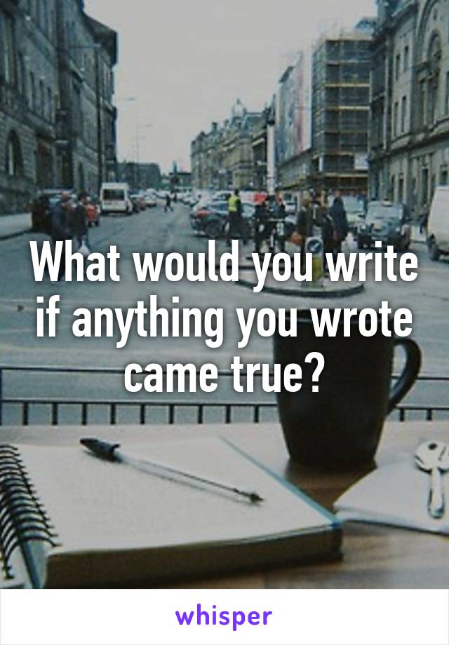 What would you write if anything you wrote came true?