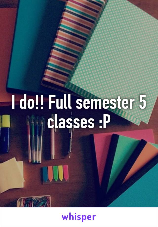 I do!! Full semester 5 classes :P