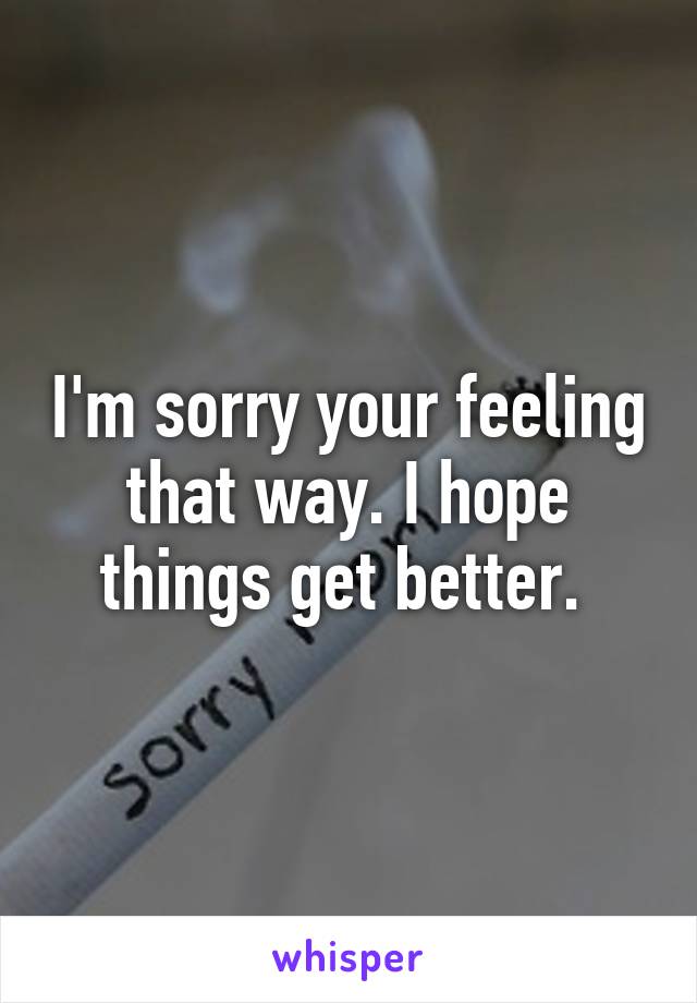 I'm sorry your feeling that way. I hope things get better. 