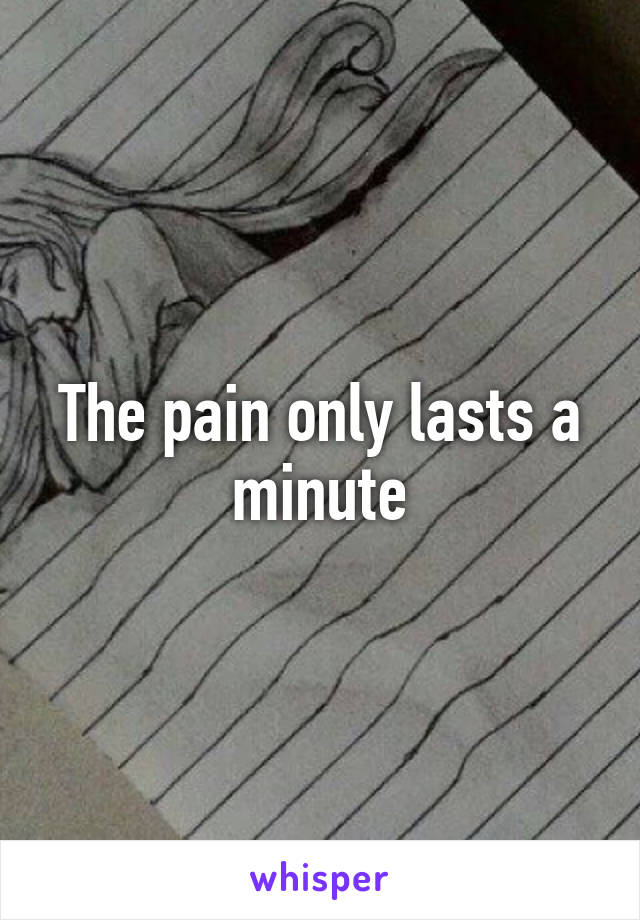The pain only lasts a minute