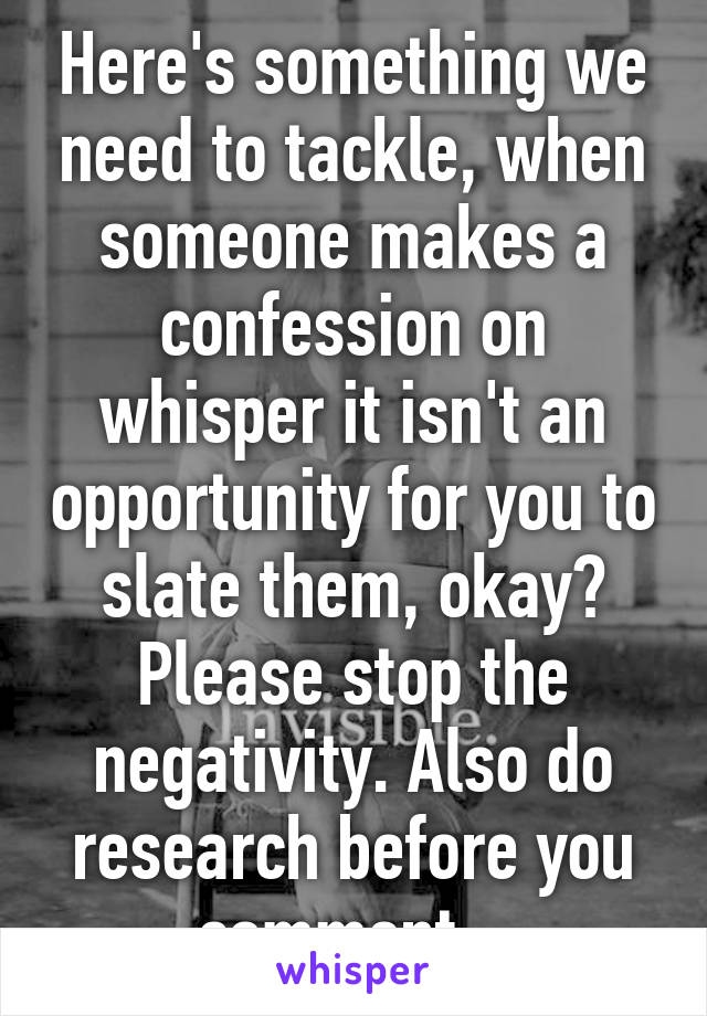 Here's something we need to tackle, when someone makes a confession on whisper it isn't an opportunity for you to slate them, okay? Please stop the negativity. Also do research before you comment...