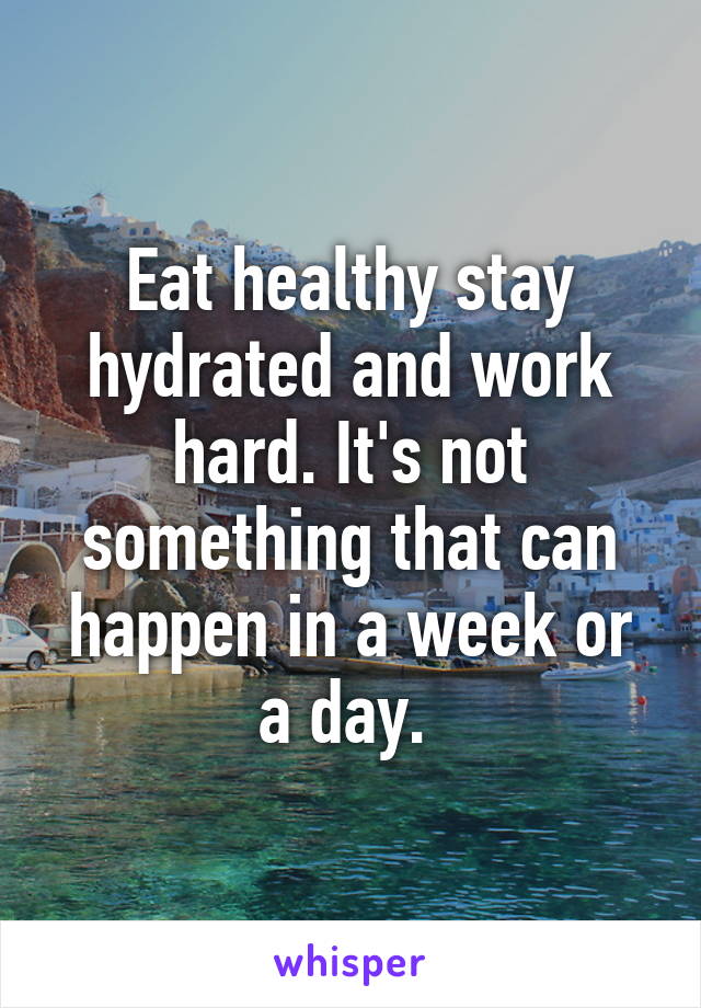 Eat healthy stay hydrated and work hard. It's not something that can happen in a week or a day. 