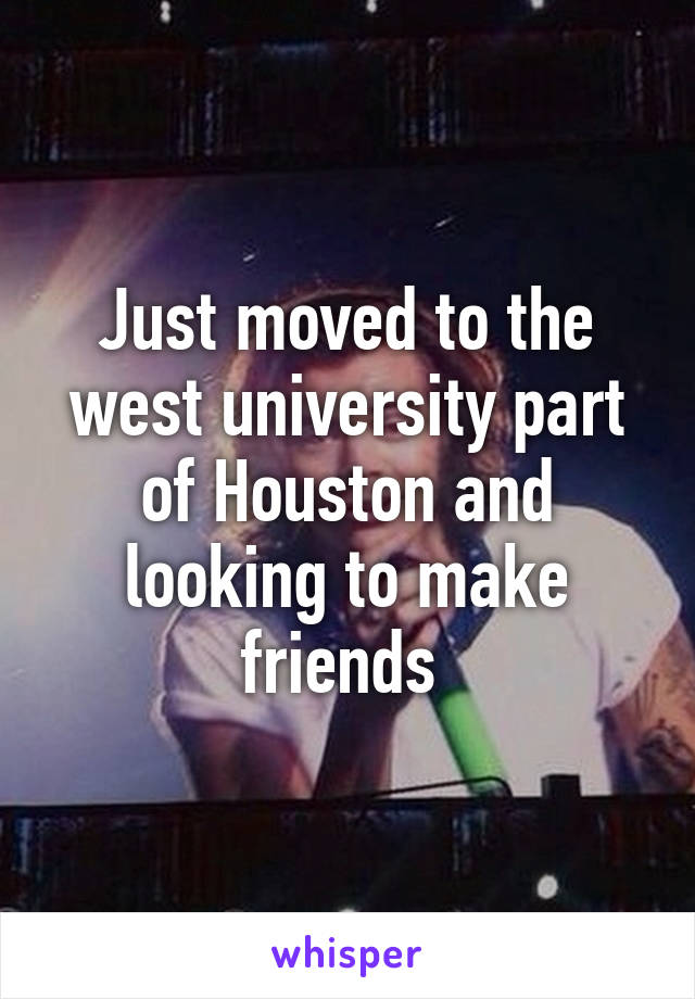 Just moved to the west university part of Houston and looking to make friends 