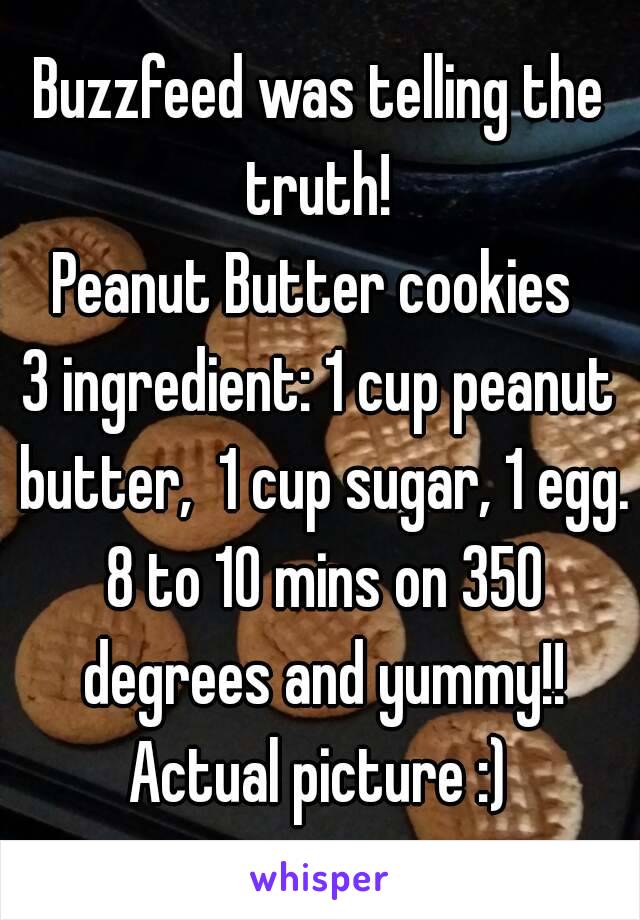 Buzzfeed was telling the truth! 
Peanut Butter cookies 
3 ingredient: 1 cup peanut butter,  1 cup sugar, 1 egg. 8 to 10 mins on 350 degrees and yummy!!
Actual picture :)