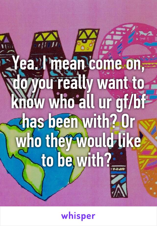 Yea. I mean come on, do you really want to know who all ur gf/bf has been with? Or who they would like to be with? 