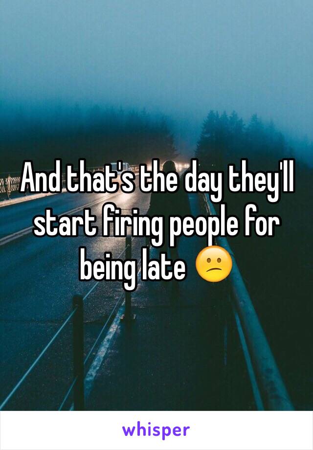 And that's the day they'll start firing people for being late 😕