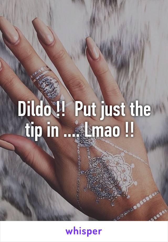 Dildo !!  Put just the tip in .... Lmao !!  