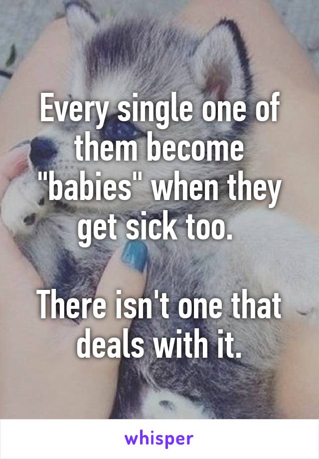 Every single one of them become "babies" when they get sick too. 

There isn't one that deals with it.