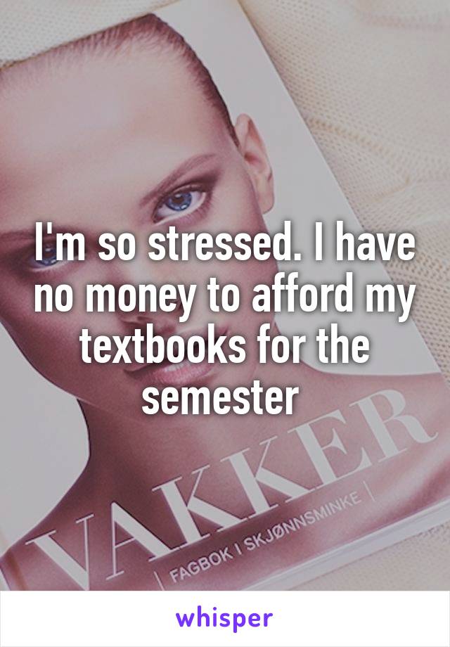 I'm so stressed. I have no money to afford my textbooks for the semester 