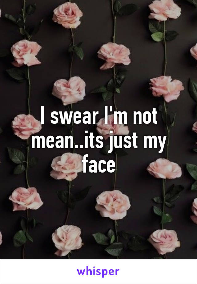 I swear I'm not mean..its just my face