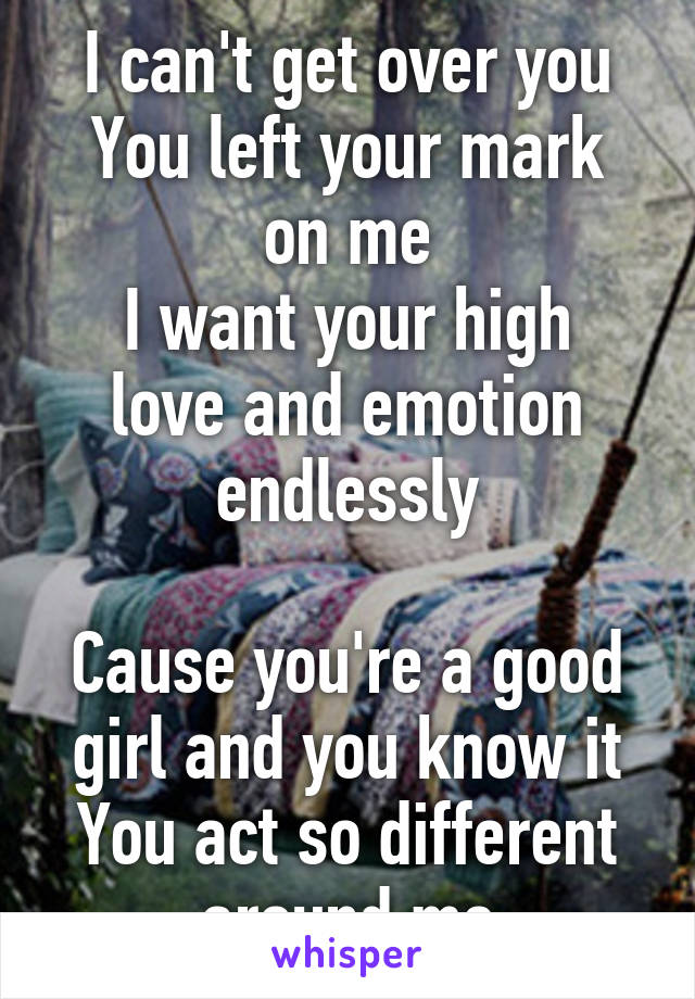 I can't get over you
You left your mark on me
I want your high love and emotion endlessly

Cause you're a good girl and you know it
You act so different around me