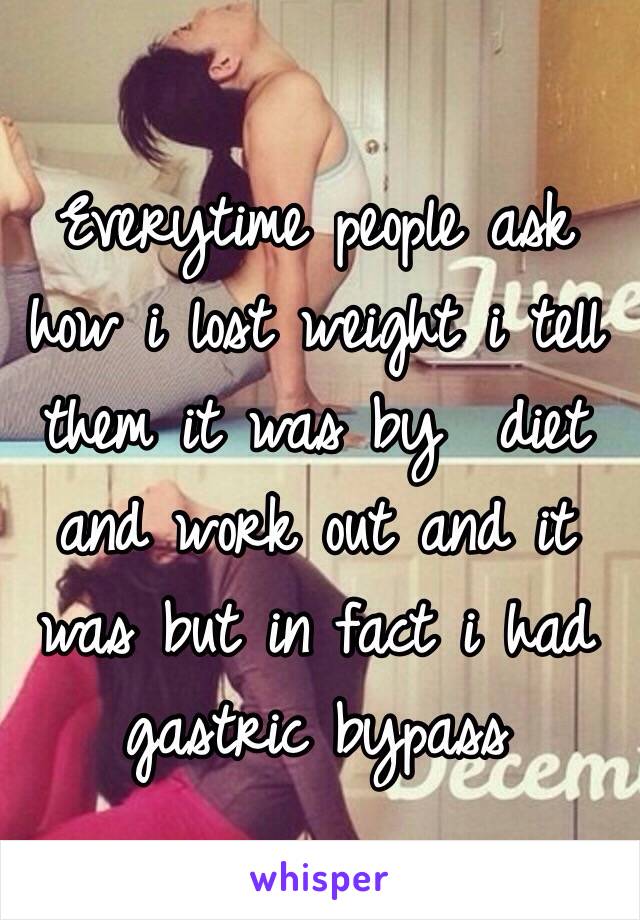 Everytime people ask how i lost weight i tell them it was by  diet and work out and it was but in fact i had gastric bypass