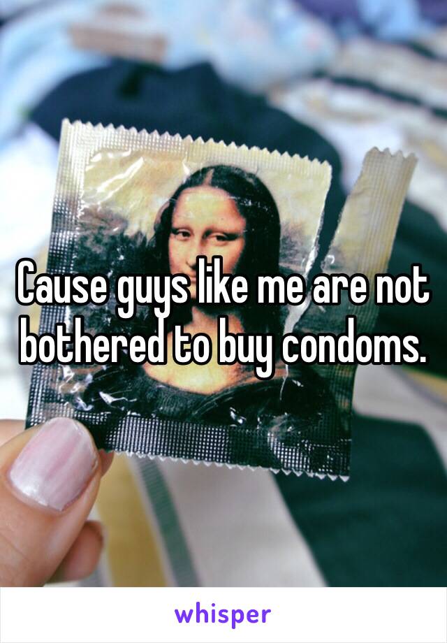 Cause guys like me are not bothered to buy condoms. 