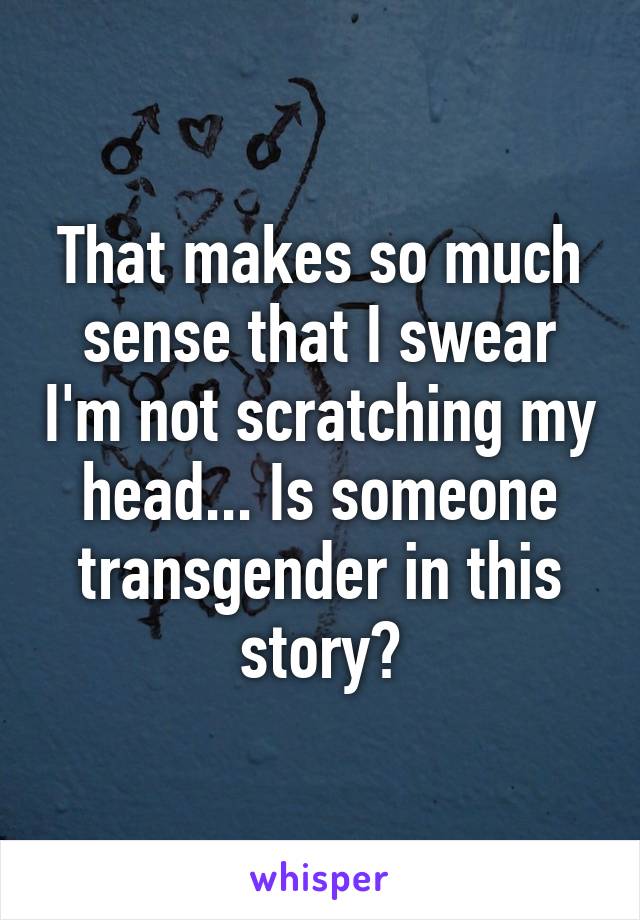 That makes so much sense that I swear I'm not scratching my head... Is someone transgender in this story?