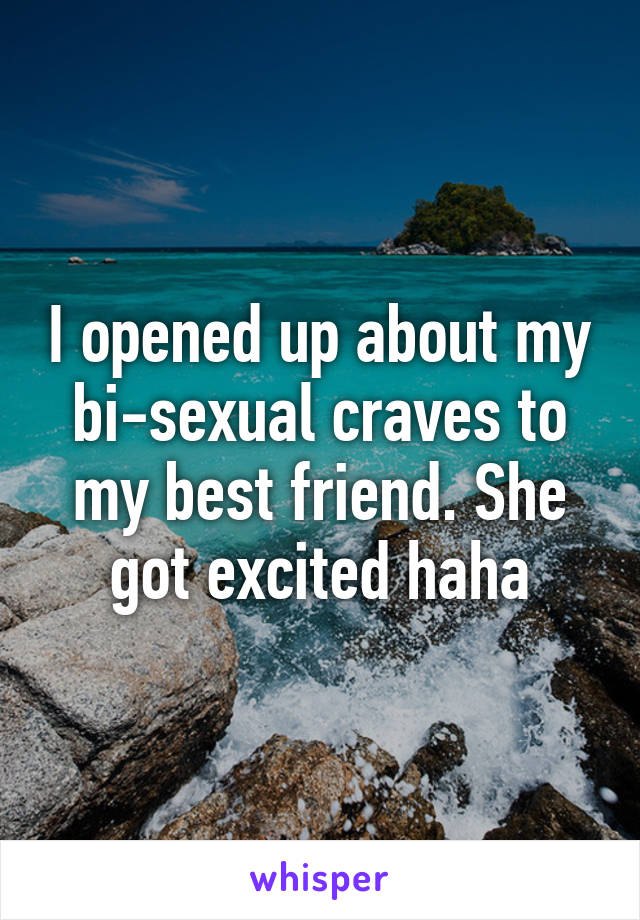 I opened up about my bi-sexual craves to my best friend. She got excited haha