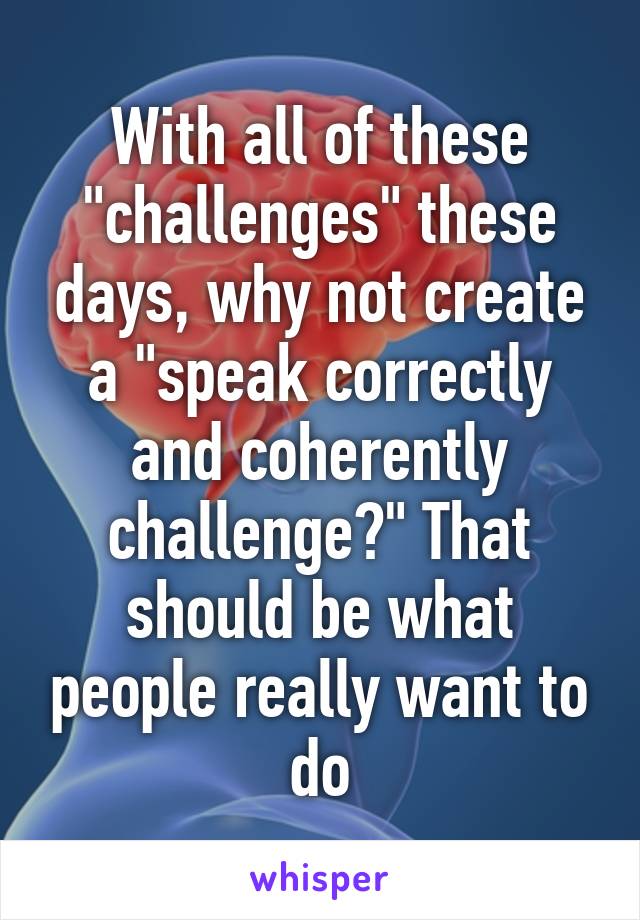 With all of these "challenges" these days, why not create a "speak correctly and coherently challenge?" That should be what people really want to do