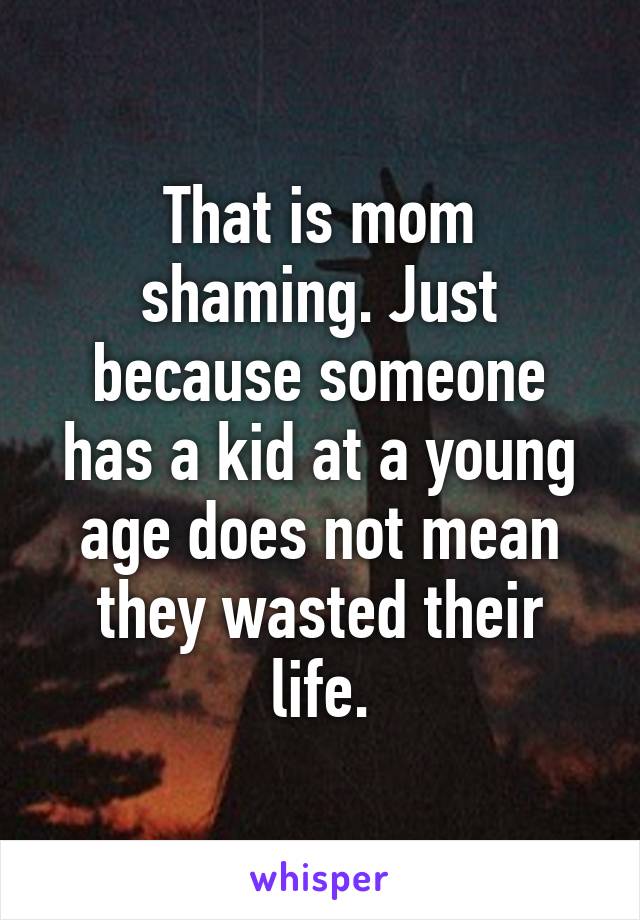 That is mom shaming. Just because someone has a kid at a young age does not mean they wasted their life.