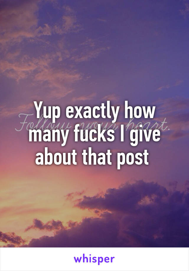 Yup exactly how many fucks I give about that post 