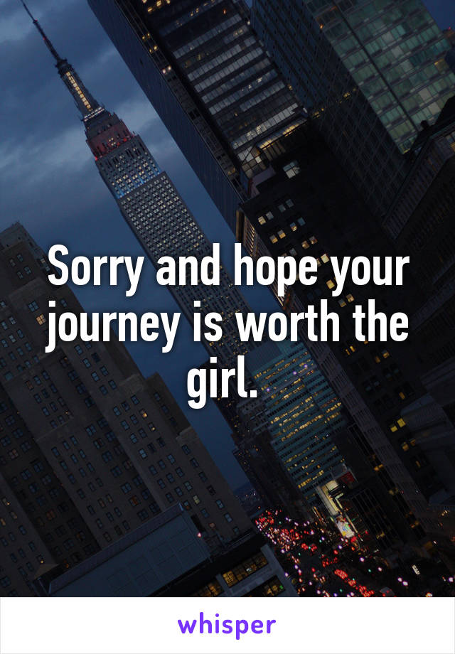 Sorry and hope your journey is worth the girl. 