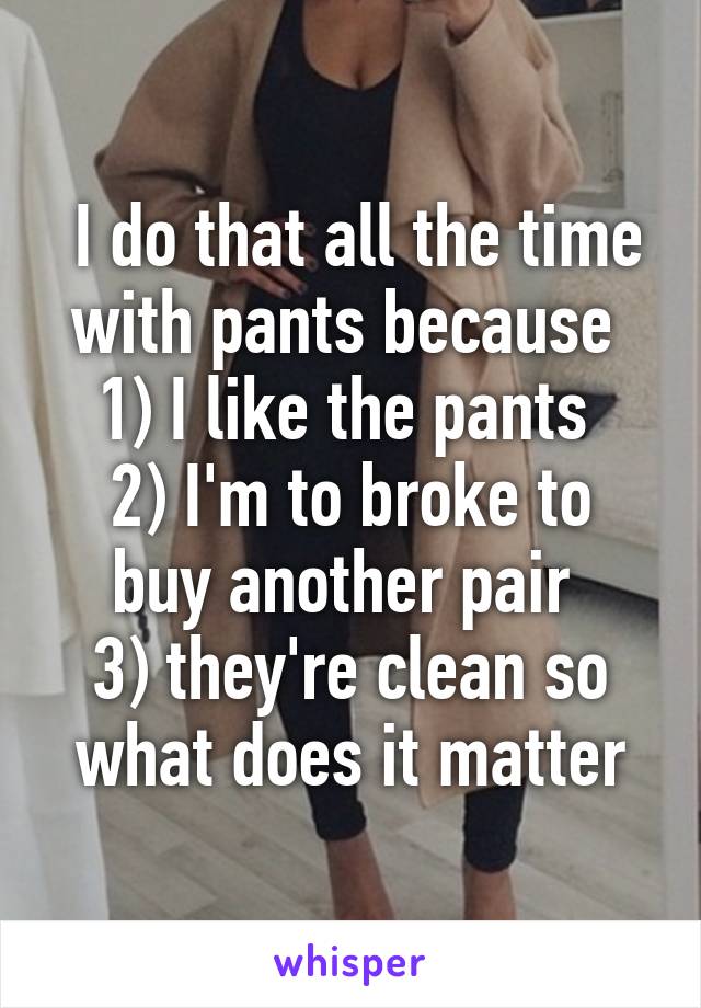  I do that all the time with pants because 
1) I like the pants 
2) I'm to broke to buy another pair 
3) they're clean so what does it matter