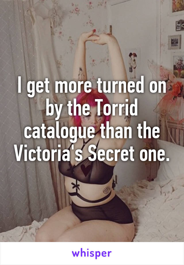 I get more turned on by the Torrid catalogue than the Victoria's Secret one. 