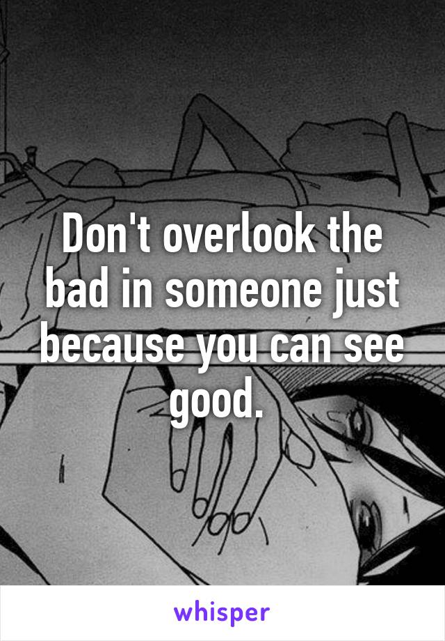 Don't overlook the bad in someone just because you can see good. 